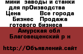 мини- заводы и станки для прОизводства  › Цена ­ 100 - Все города Бизнес » Продажа готового бизнеса   . Амурская обл.,Благовещенский р-н